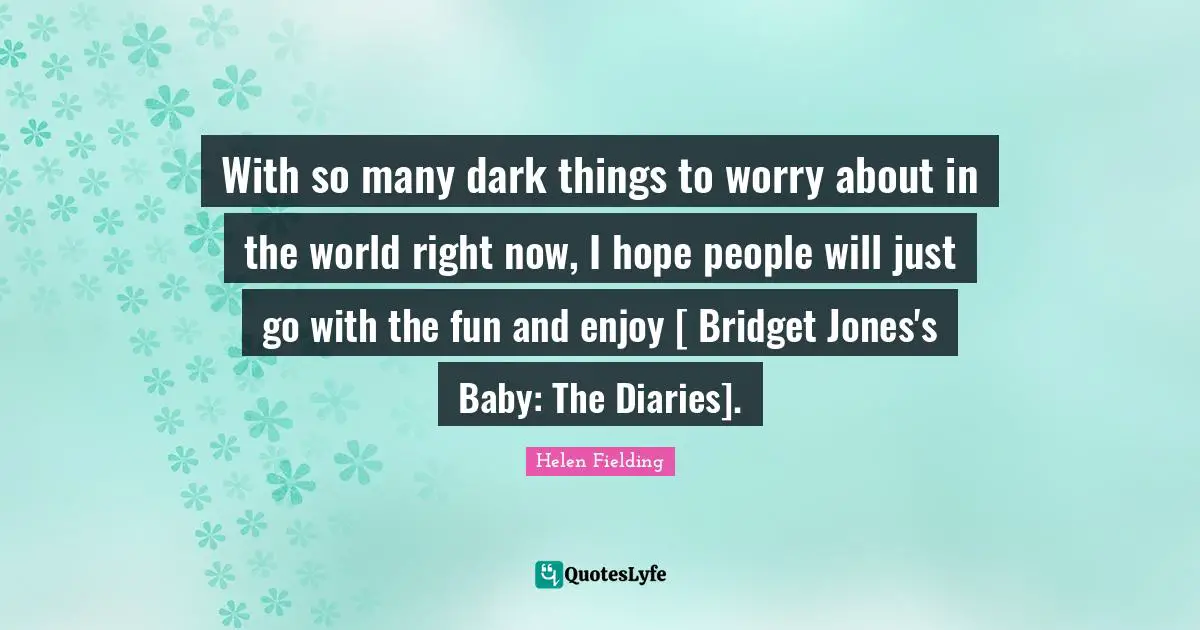 With so many dark things to worry about in the world right now, I hope people will just go with the fun and enjoy [ Bridget Jones's Baby: The Diaries].
