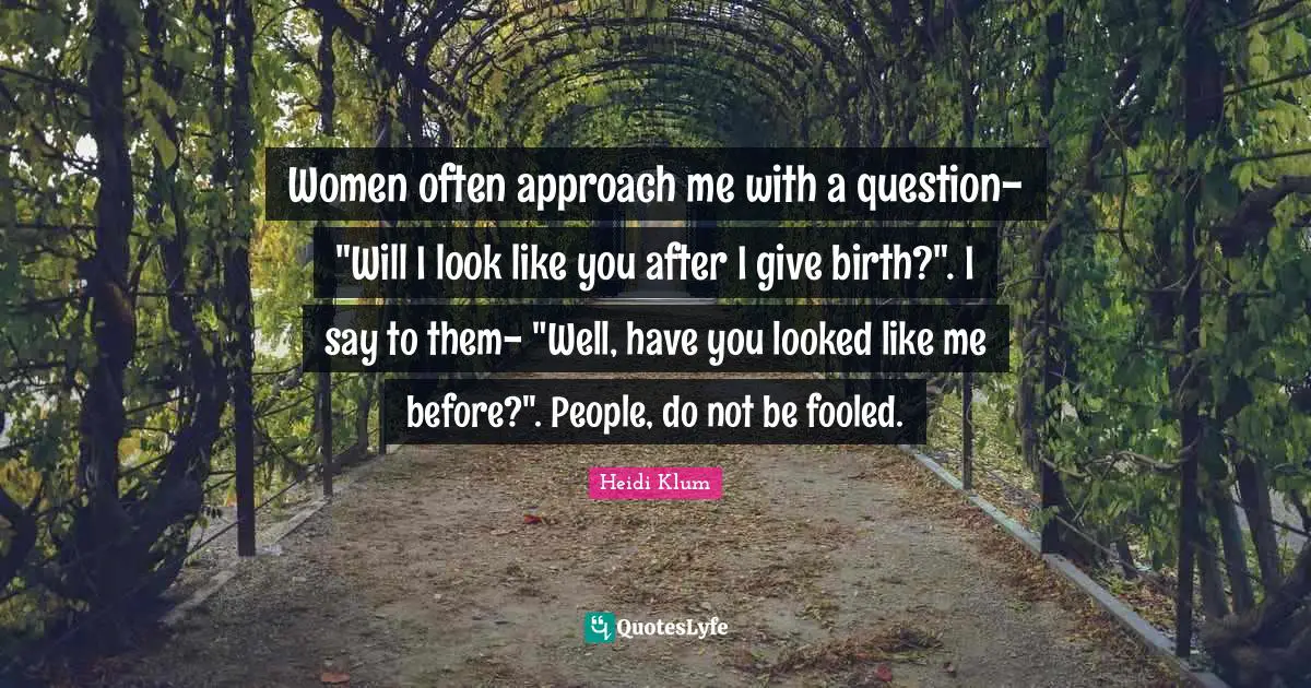 Women often approach me with a question- "Will I look like you after I give birth?". I say to them- "Well, have you looked like me before?". People, do not be fooled.