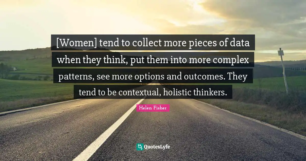 Holistic Quotes: "[Women] tend to collect more pieces of data when they think, put them into more complex patterns, see more options and outcomes. They tend to be contextual, holistic thinkers."