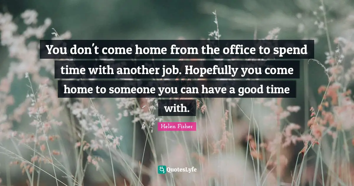 You don't come home from the office to spend time with another job. Hopefully you come home to someone you can have a good time with.