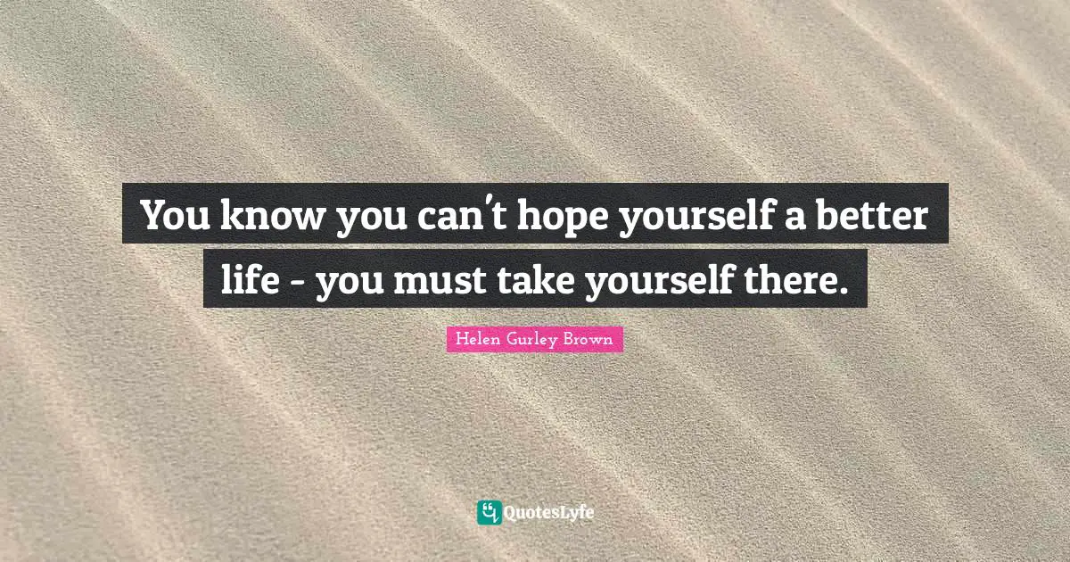 Better Life Quotes: "You know you can't hope yourself a better life - you must take yourself there."