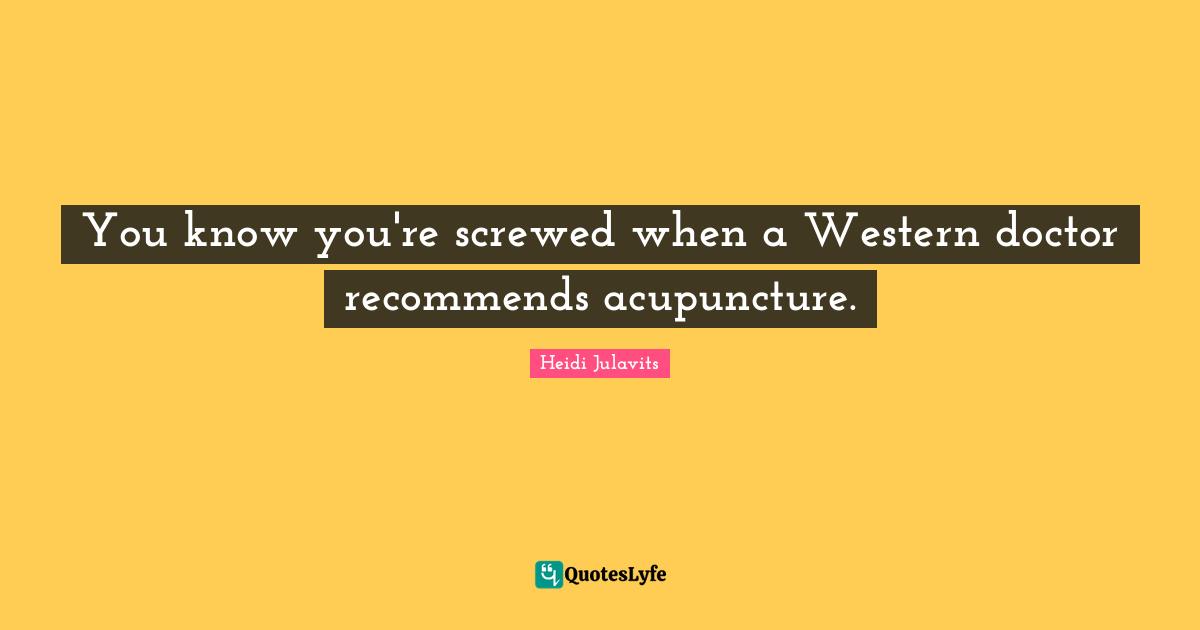 You know you're screwed when a Western doctor recommends acupuncture.