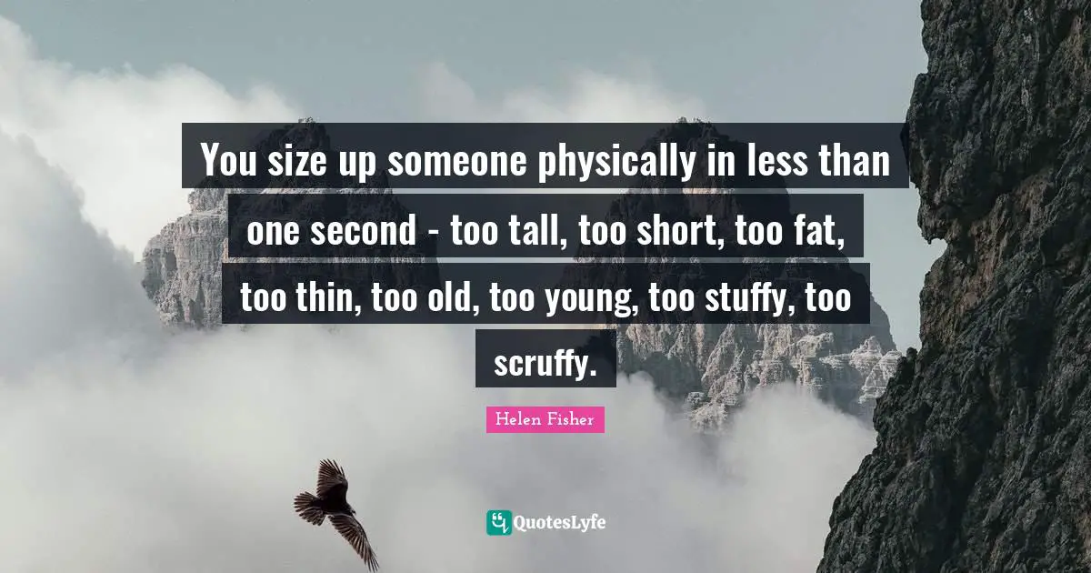 You size up someone physically in less than one second - too tall, too short, too fat, too thin, too old, too young, too stuffy, too scruffy.