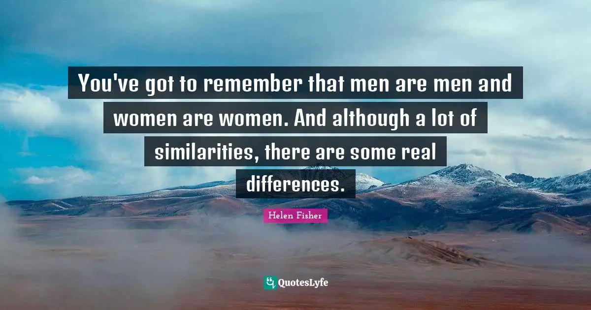 Helen Fisher Quotes: "You've got to remember that men are men and women are women. And although a lot of similarities, there are some real differences."