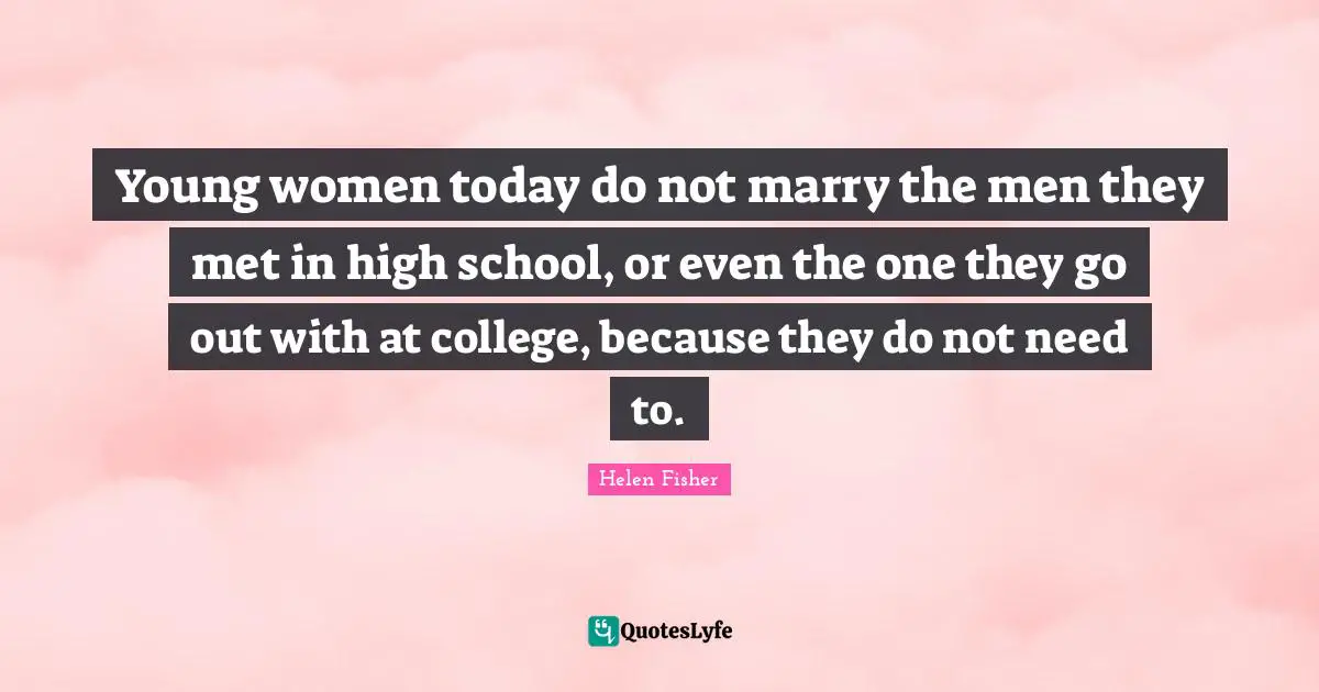 Helen Fisher Quotes: "Young women today do not marry the men they met in high school, or even the one they go out with at college, because they do not need to."