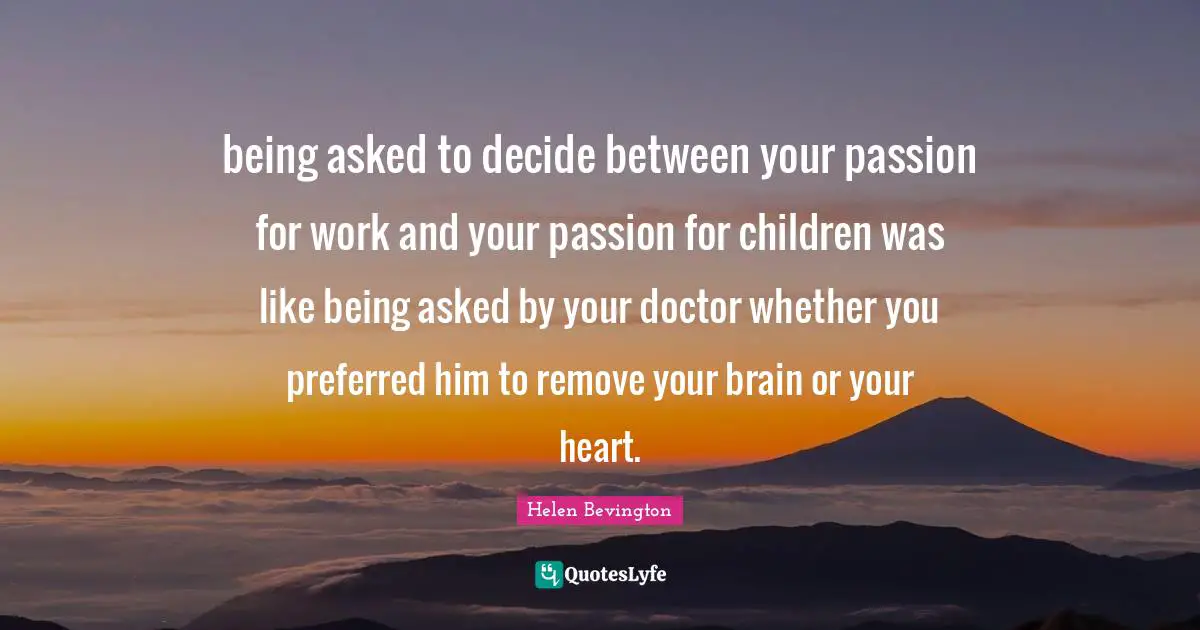 being asked to decide between your passion for work and your passion for children was like being asked by your doctor whether you preferred him to remove your brain or your heart.