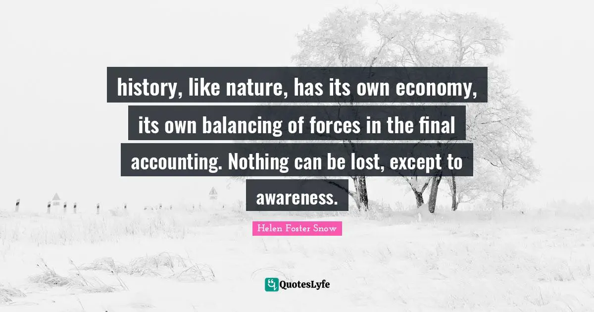 history, like nature, has its own economy, its own balancing of forces in the final accounting. Nothing can be lost, except to awareness.