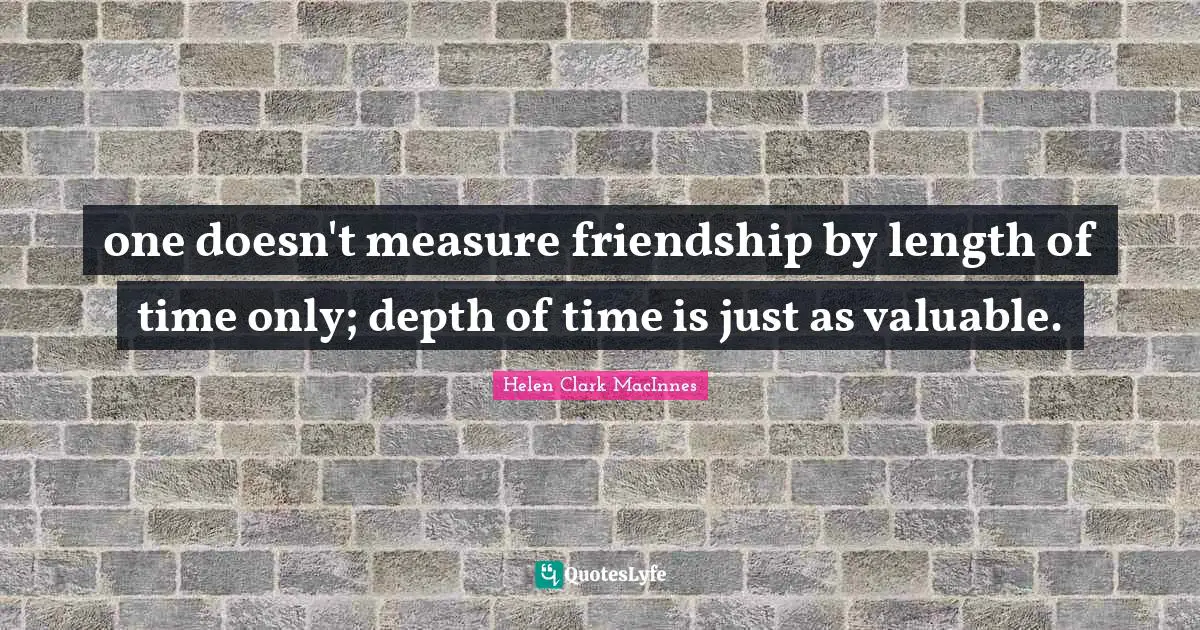 one doesn't measure friendship by length of time only; depth of time is just as valuable.