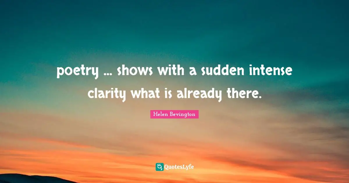 Helen Bevington Quotes: "poetry ... shows with a sudden intense clarity what is already there."