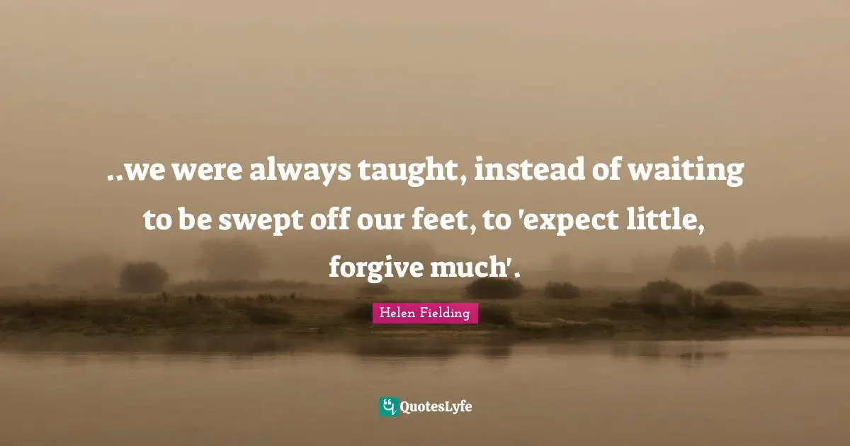 ..we were always taught, instead of waiting to be swept off our feet, to 'expect little, forgive much'.