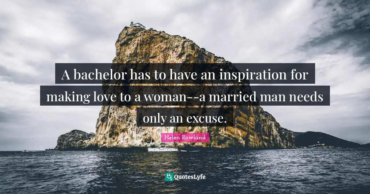A bachelor has to have an inspiration for making love to a woman--a married man needs only an excuse.
