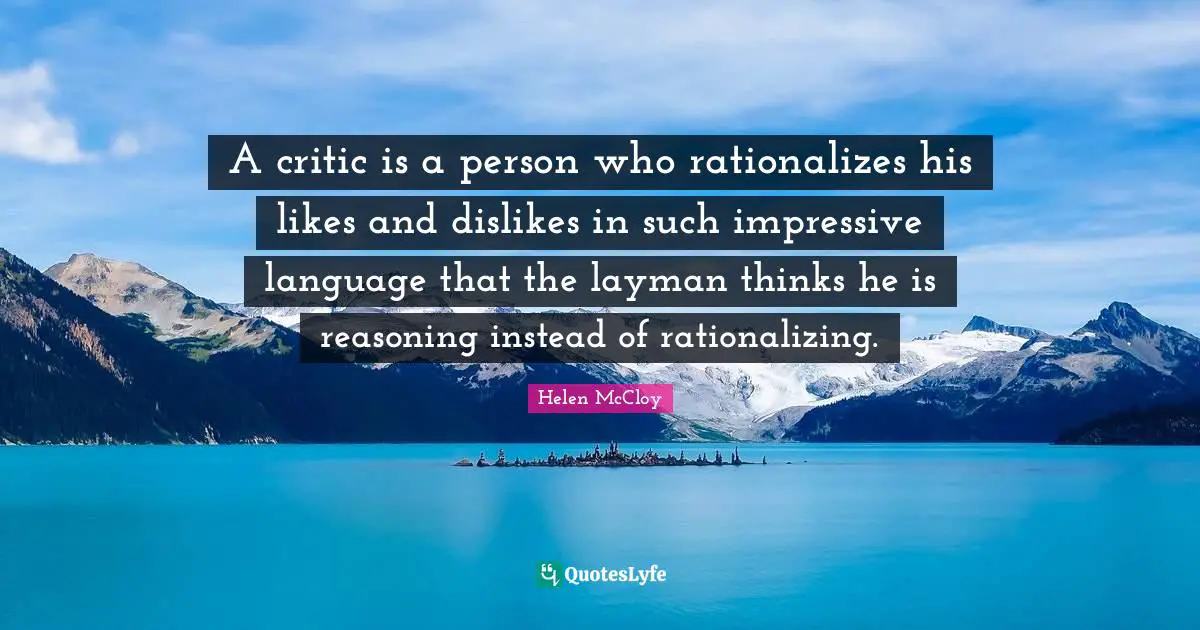 A critic is a person who rationalizes his likes and dislikes in such impressive language that the layman thinks he is reasoning instead of rationalizing.