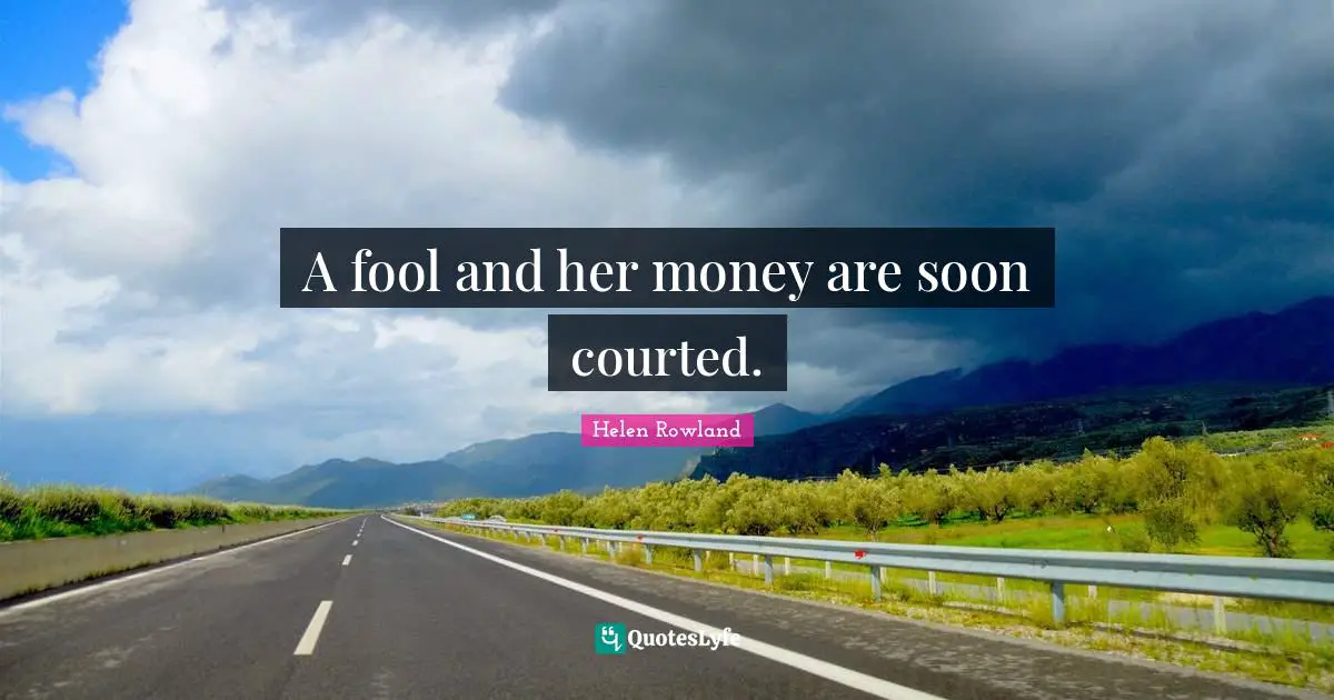 A fool and her money are soon courted.