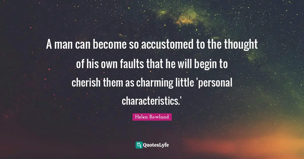 A man can become so accustomed to the thought of his own faults that he will begin to cherish them as charming little 'personal characteristics.'