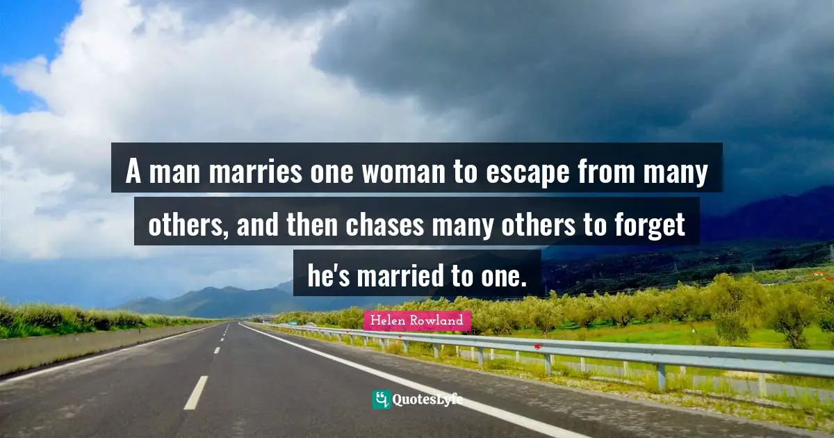 A man marries one woman to escape from many others, and then chases many others to forget he's married to one.