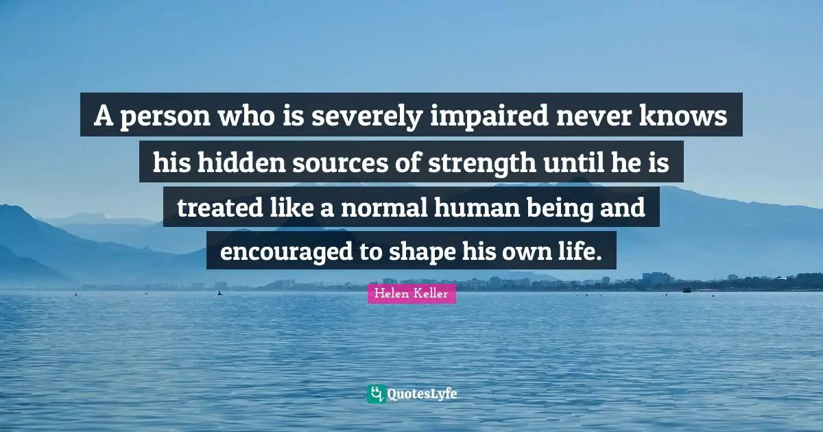 A person who is severely impaired never knows his hidden sources of strength until he is treated like a normal human being and encouraged to shape his own life.