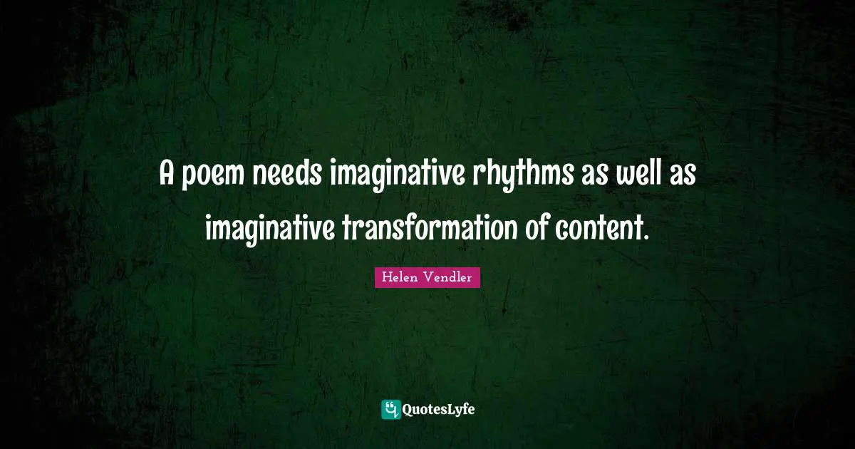A poem needs imaginative rhythms as well as imaginative transformation of content.