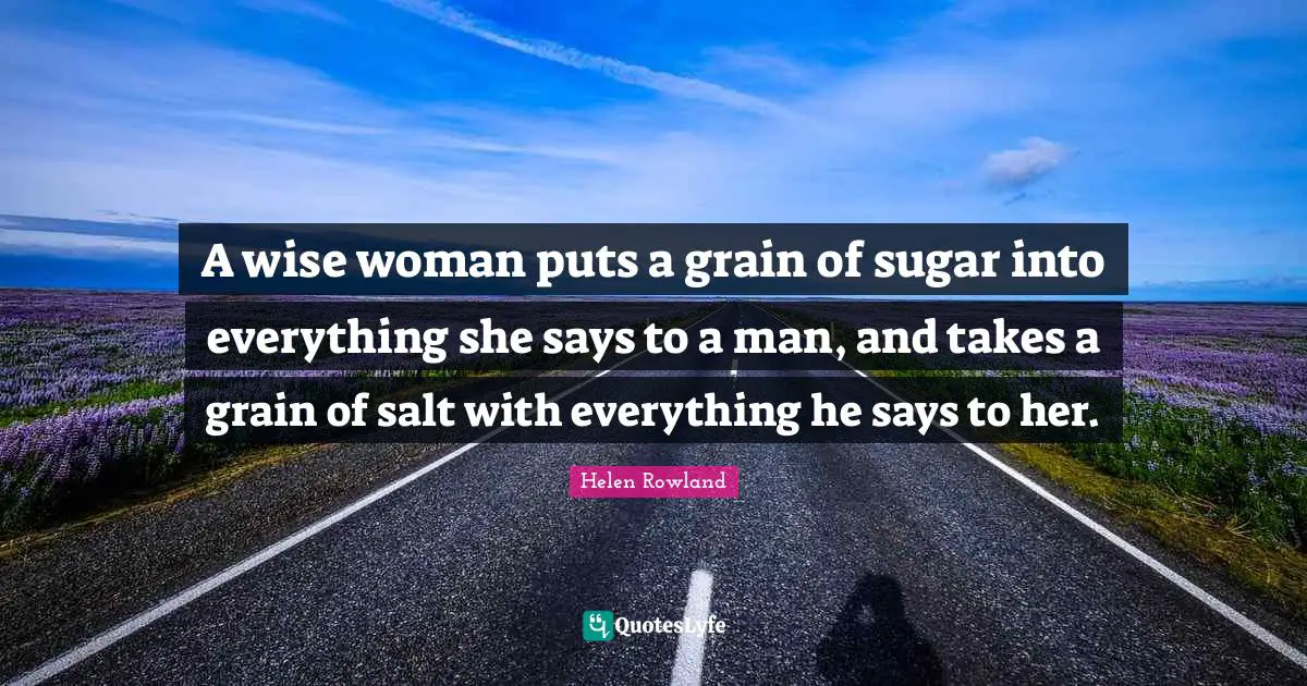 Wisdom Quotes: "A wise woman puts a grain of sugar into everything she says to a man, and takes a grain of salt with everything he says to her."