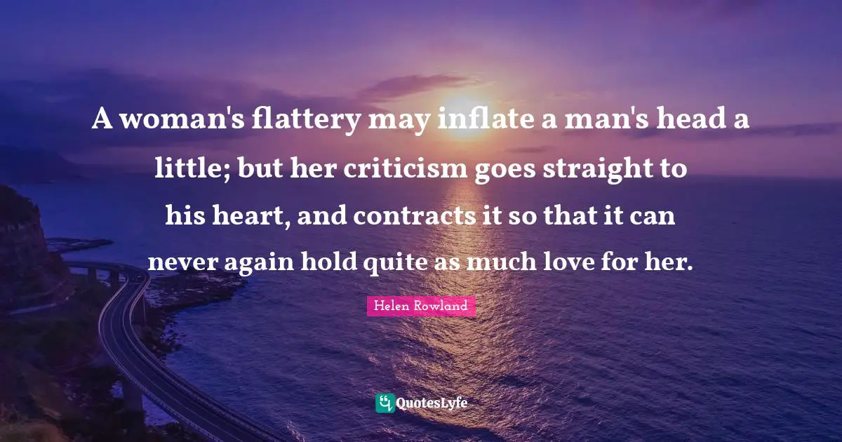 Contracts Quotes: "A woman's flattery may inflate a man's head a little; but her criticism goes straight to his heart, and contracts it so that it can never again hold quite as much love for her."