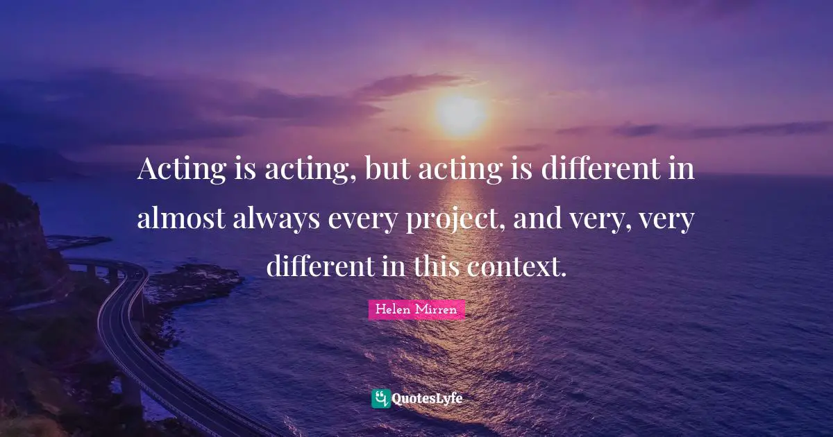 Helen Mirren Quotes: "Acting is acting, but acting is different in almost always every project, and very, very different in this context."