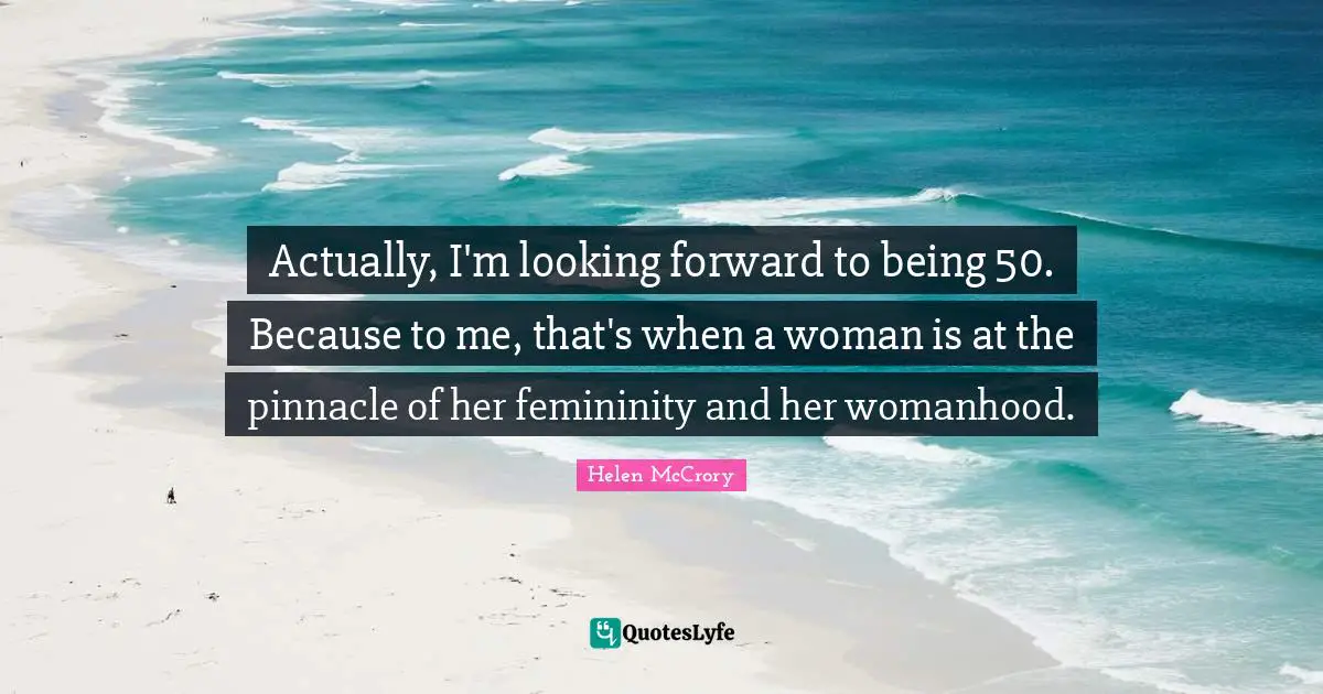 Actually, I'm looking forward to being 50. Because to me, that's when a woman is at the pinnacle of her femininity and her womanhood.