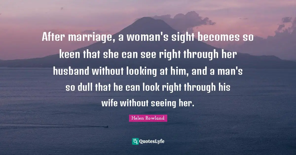 After marriage, a woman's sight becomes so keen that she can see right through her husband without looking at him, and a man's so dull that he can look right through his wife without seeing her.