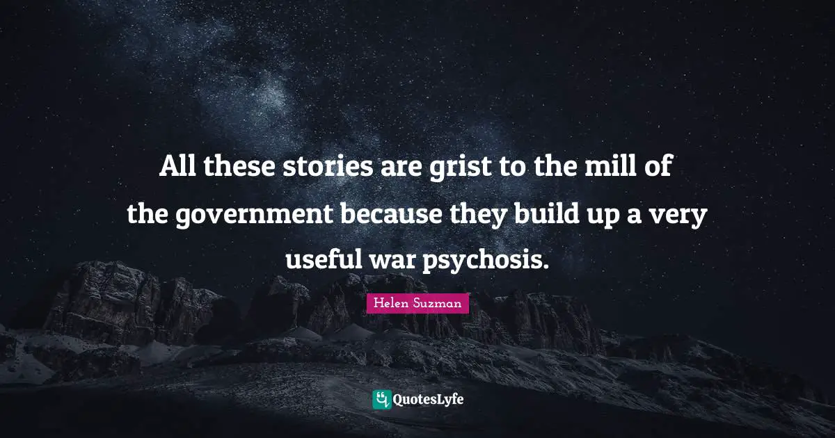 All these stories are grist to the mill of the government because they build up a very useful war psychosis.