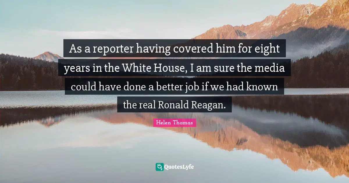 As a reporter having covered him for eight years in the White House, I am sure the media could have done a better job if we had known the real Ronald Reagan.