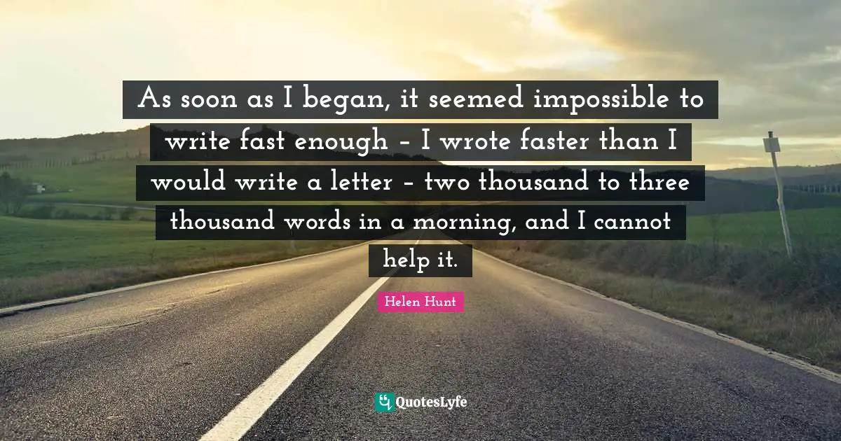 As soon as I began, it seemed impossible to write fast enough – I wrote faster than I would write a letter – two thousand to three thousand words in a morning, and I cannot help it.