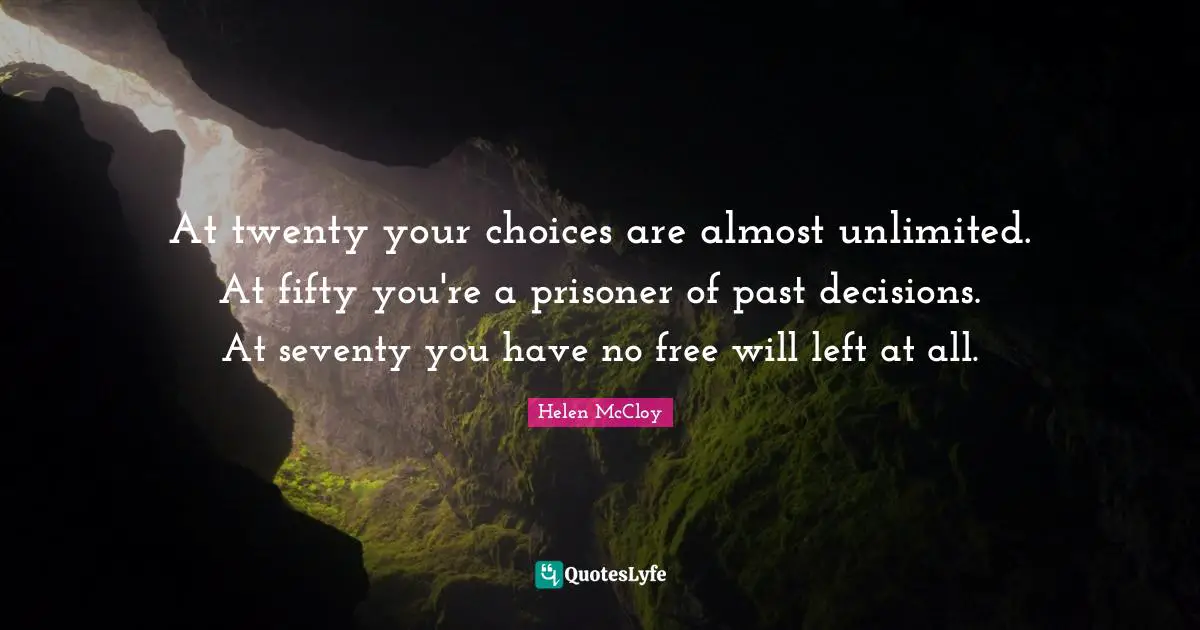 At twenty your choices are almost unlimited. At fifty you're a prisoner of past decisions. At seventy you have no free will left at all.