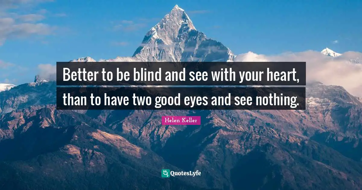 Helen Keller Quotes: "Better to be blind and see with your heart, than to have two good eyes and see nothing."