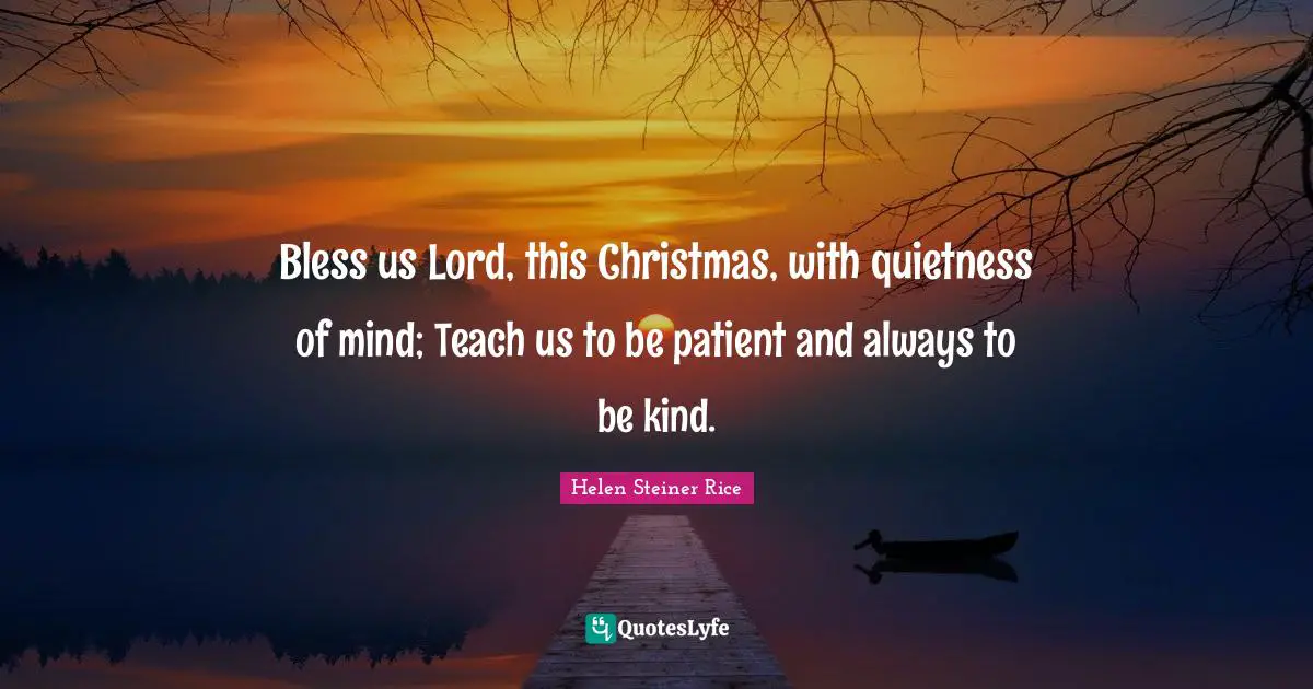 Christmas Quotes: "Bless us Lord, this Christmas, with quietness of mind; Teach us to be patient and always to be kind."