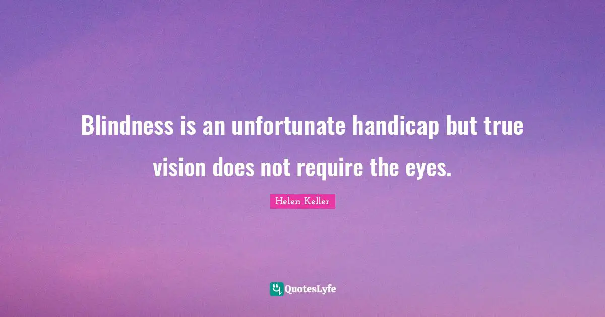 Blindness is an unfortunate handicap but true vision does not require the eyes.