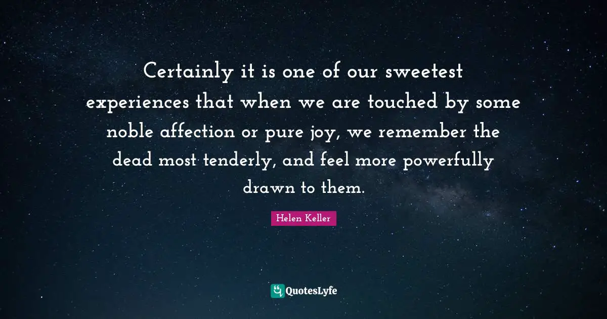Certainly it is one of our sweetest experiences that when we are touched by some noble affection or pure joy, we remember the dead most tenderly, and feel more powerfully drawn to them.