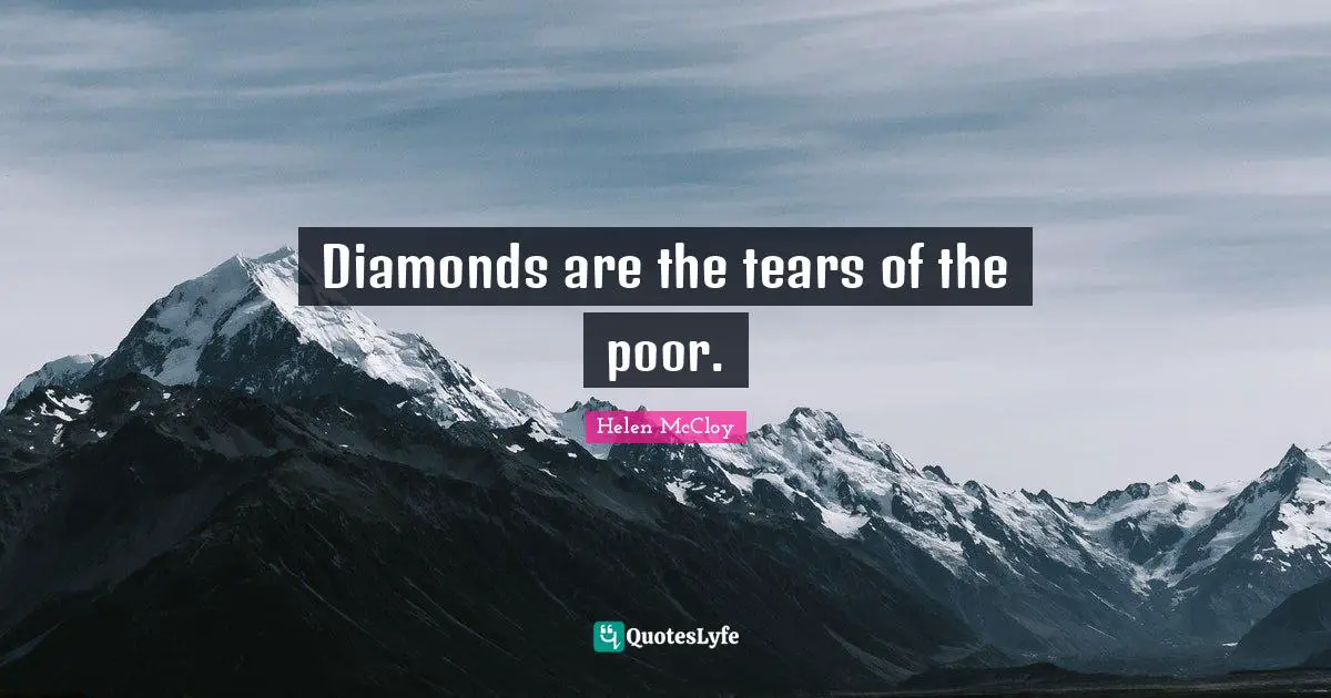 Diamonds are the tears of the poor.