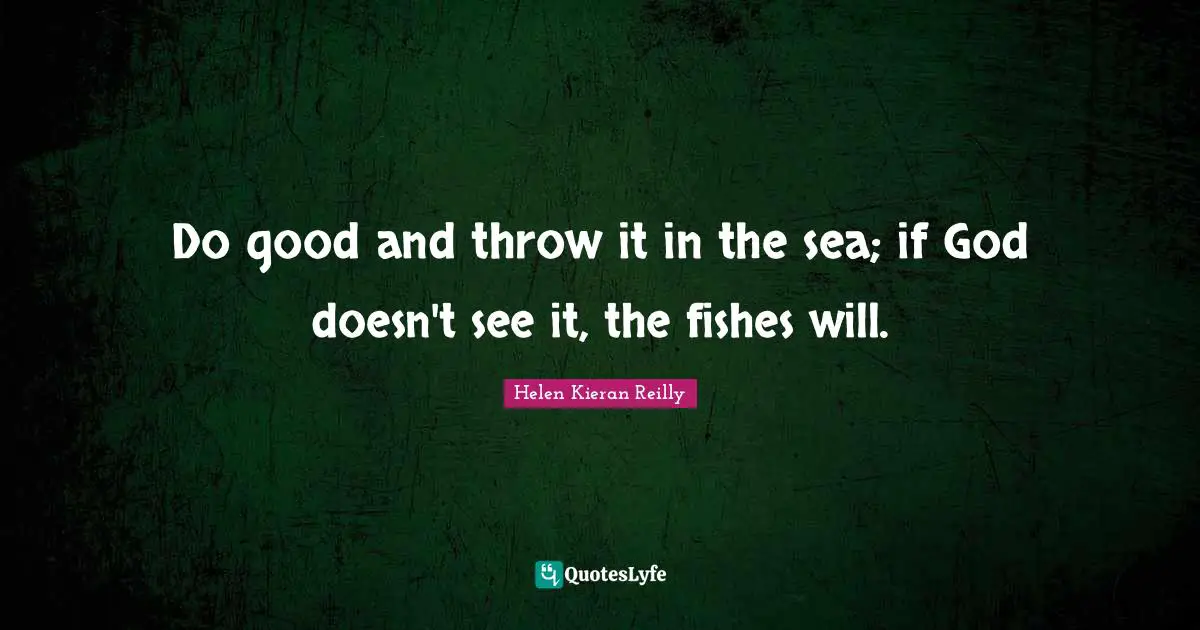 Do good and throw it in the sea; if God doesn't see it, the fishes will.