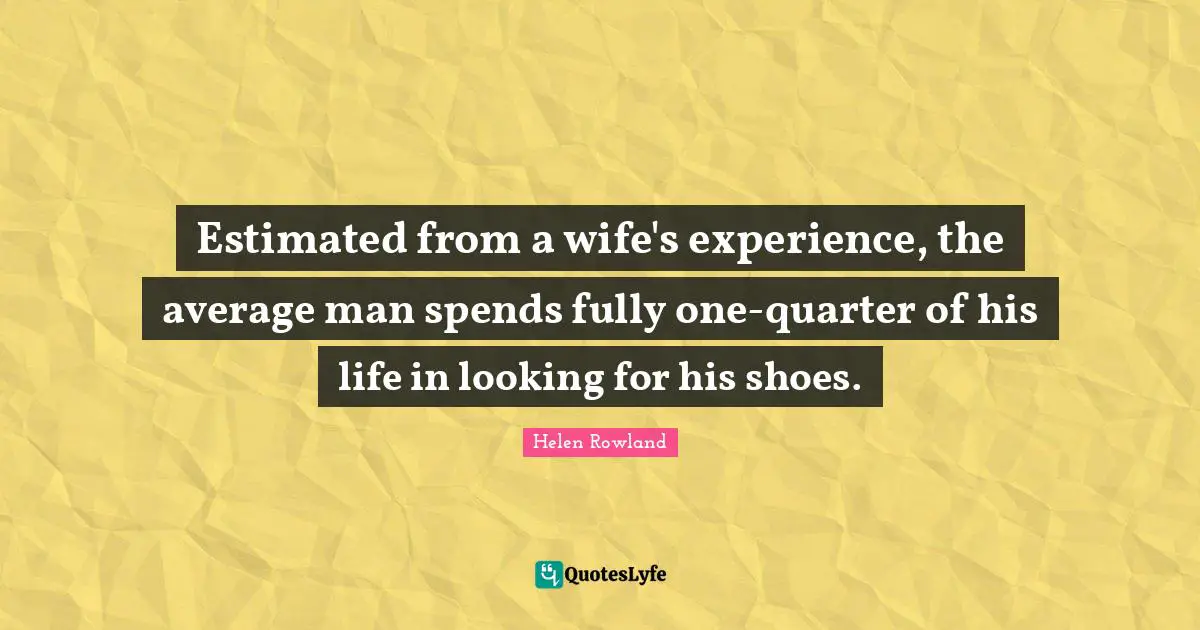 Estimated from a wife's experience, the average man spends fully one-quarter of his life in looking for his shoes.