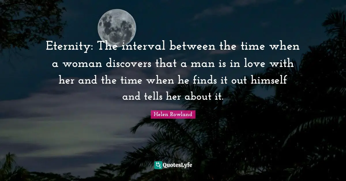 Eternity: The interval between the time when a woman discovers that a man is in love with her and the time when he finds it out himself and tells her about it.
