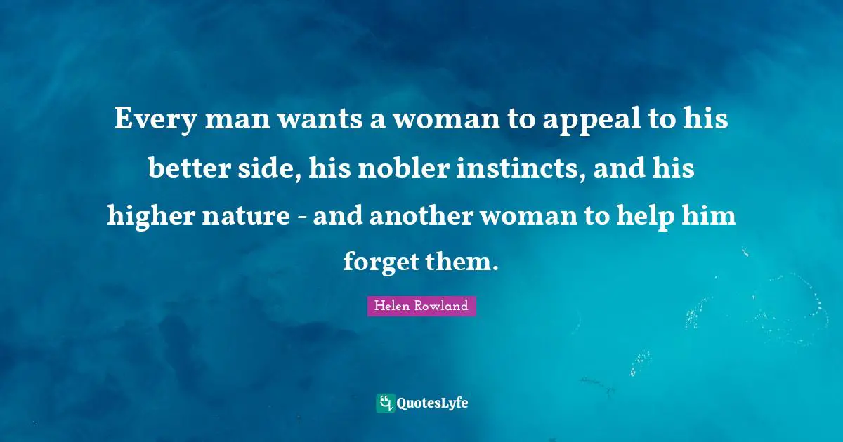 Every man wants a woman to appeal to his better side, his nobler instincts, and his higher nature - and another woman to help him forget them.