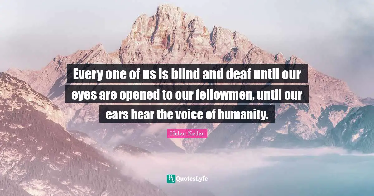 Deaf Quotes: "Every one of us is blind and deaf until our eyes are opened to our fellowmen, until our ears hear the voice of humanity."