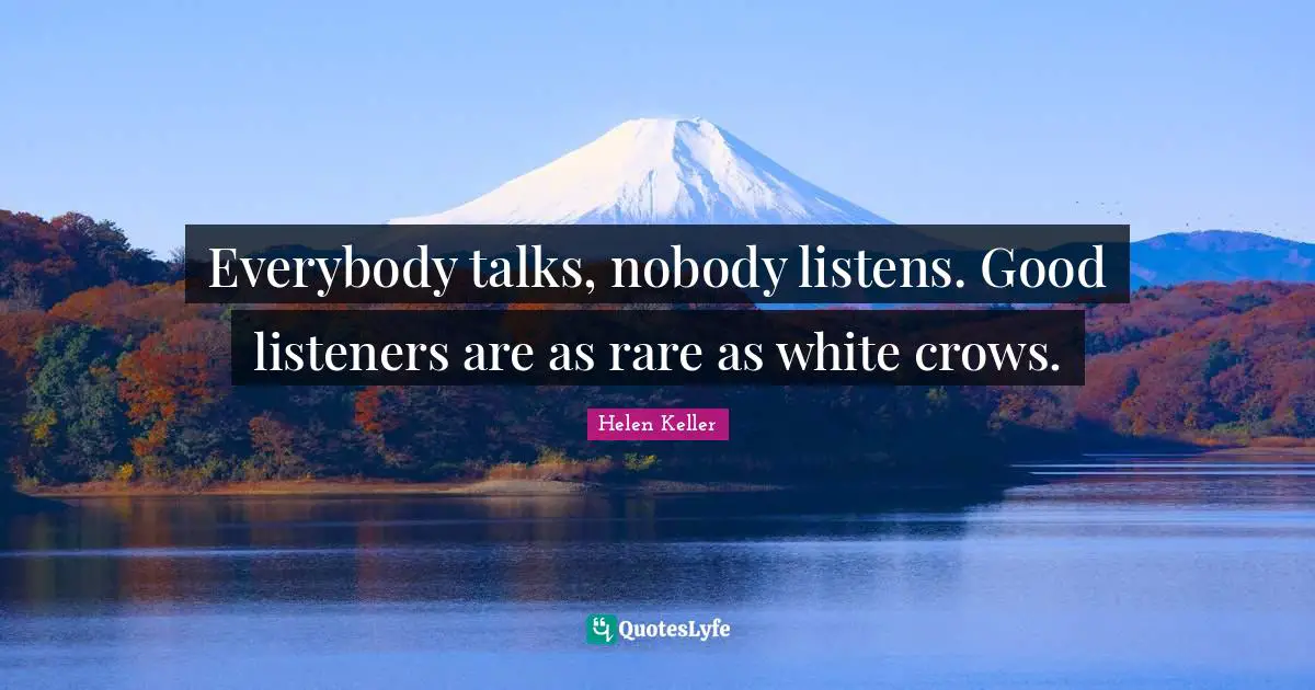 Everybody talks, nobody listens. Good listeners are as rare as white crows.