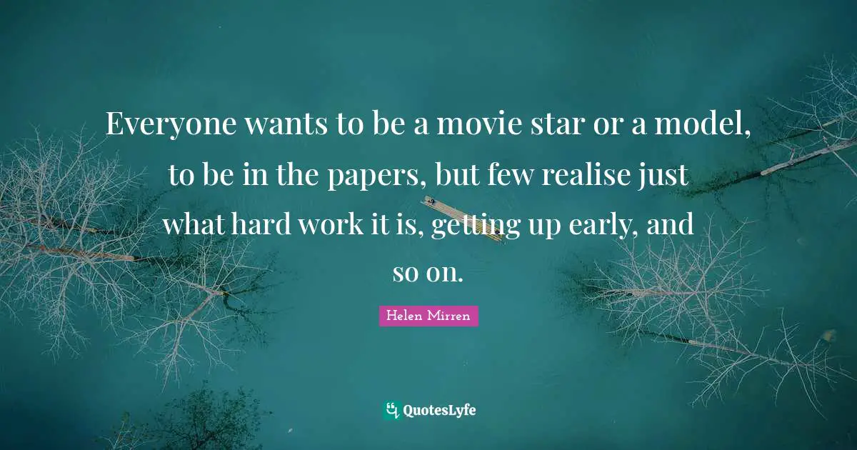 Everyone wants to be a movie star or a model, to be in the papers, but few realise just what hard work it is, getting up early, and so on.