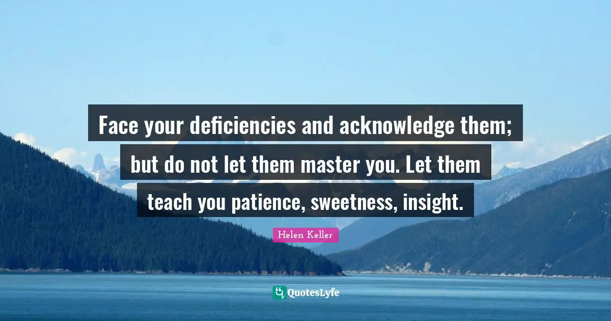 Helen Keller Quotes: "Face your deficiencies and acknowledge them; but do not let them master you. Let them teach you patience, sweetness, insight."