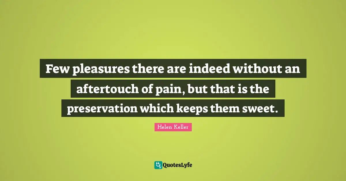 Few pleasures there are indeed without an aftertouch of pain, but that is the preservation which keeps them sweet.