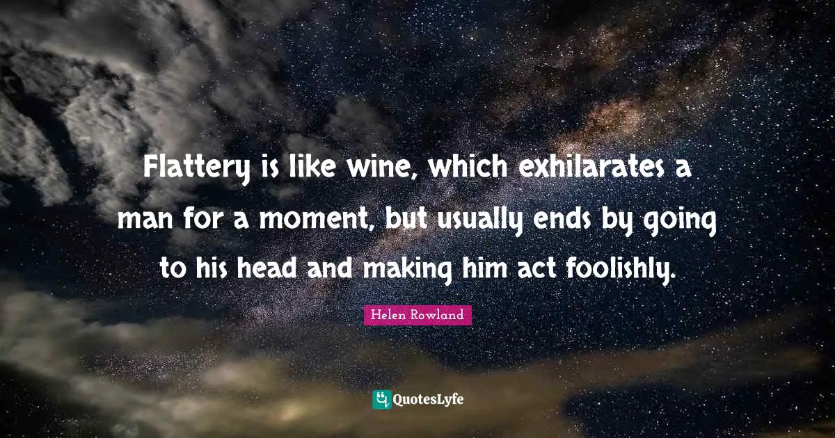 Flattery is like wine, which exhilarates a man for a moment, but usually ends by going to his head and making him act foolishly.