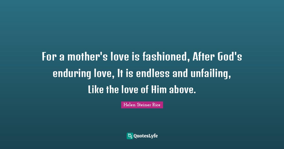 Enduring Quotes: "For a mother's love is fashioned, After God's enduring love, It is endless and unfailing, Like the love of Him above."
