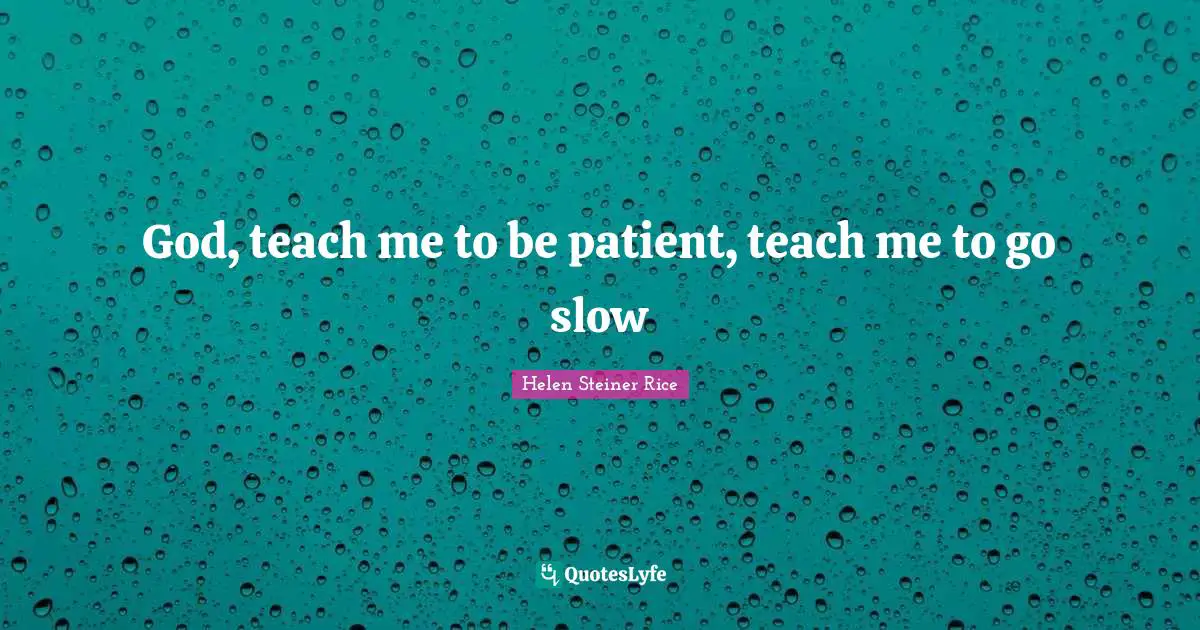 God, teach me to be patient, teach me to go slow