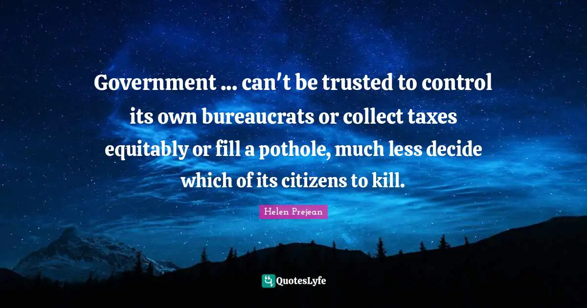 Taxes Quotes: "Government ... can't be trusted to control its own bureaucrats or collect taxes equitably or fill a pothole, much less decide which of its citizens to kill."