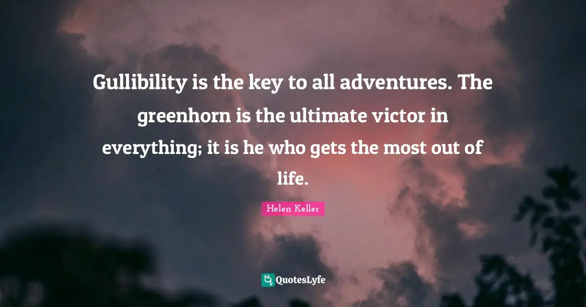 Gullibility is the key to all adventures. The greenhorn is the ultimate victor in everything; it is he who gets the most out of life.