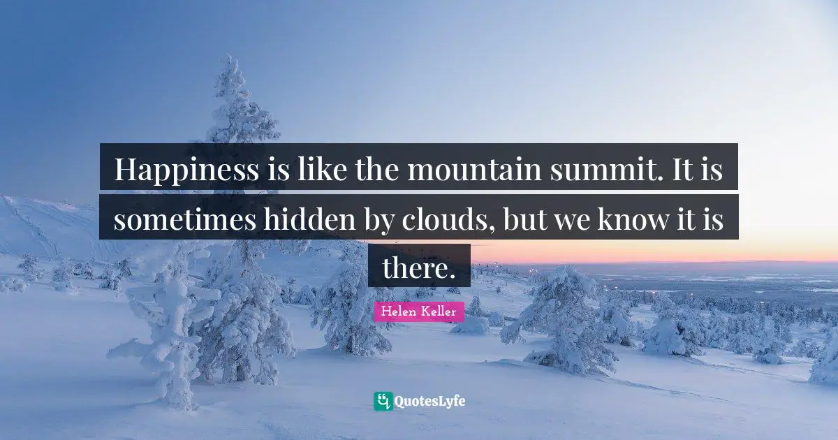 Happiness is like the mountain summit. It is sometimes hidden by clouds, but we know it is there.